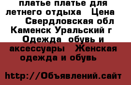 платье платье для летнего отдыха › Цена ­ 800 - Свердловская обл., Каменск-Уральский г. Одежда, обувь и аксессуары » Женская одежда и обувь   